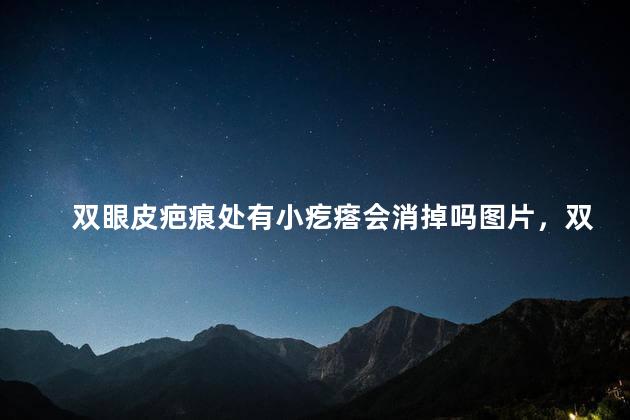 双眼皮疤痕处有小疙瘩会消掉吗图片，双眼皮疤痕处有小疙瘩会消掉吗大全