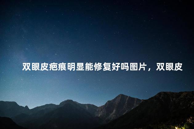 双眼皮疤痕明显能修复好吗图片，双眼皮疤痕明显能修复好吗大全