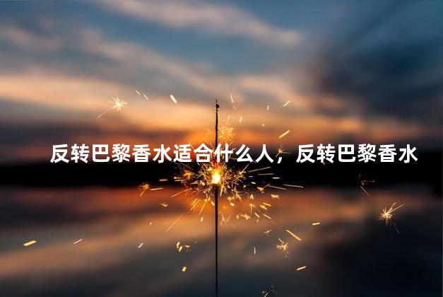 反转巴黎香水适合什么人，反转巴黎香水适合什么人群