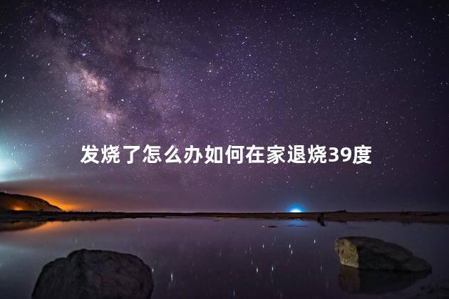 发烧了怎么办如何在家退烧39度