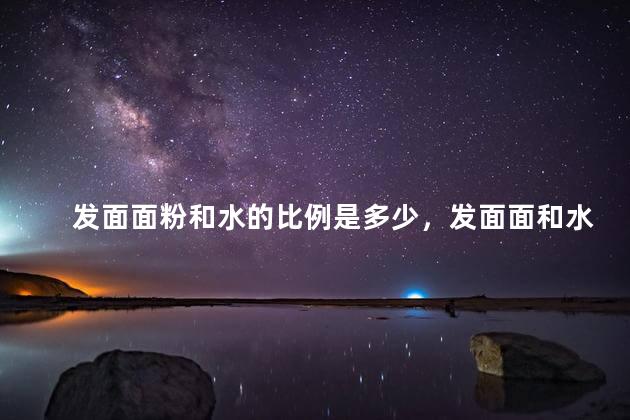 发面面粉和水的比例是多少，发面面和水的比例是多少