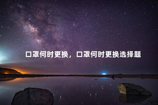 口罩何时更换，口罩何时更换选择题