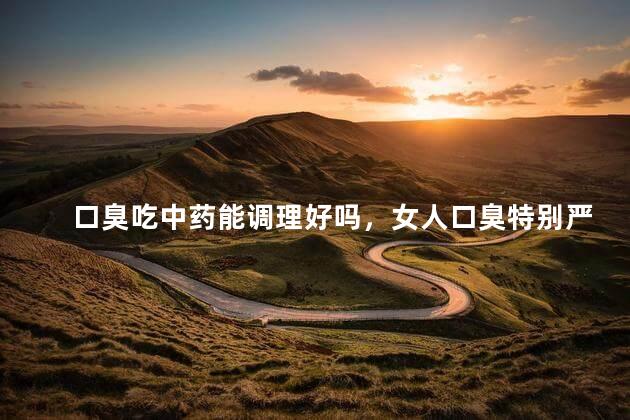 口臭吃中药能调理好吗，女人口臭特别严重怎么治疗快好