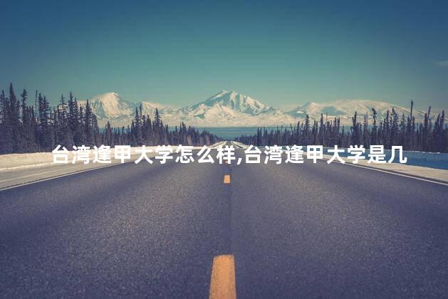 台湾逢甲大学怎么样,台湾逢甲大学是几本 台湾逢甲大学怎么样,台湾逢甲大学是几本
