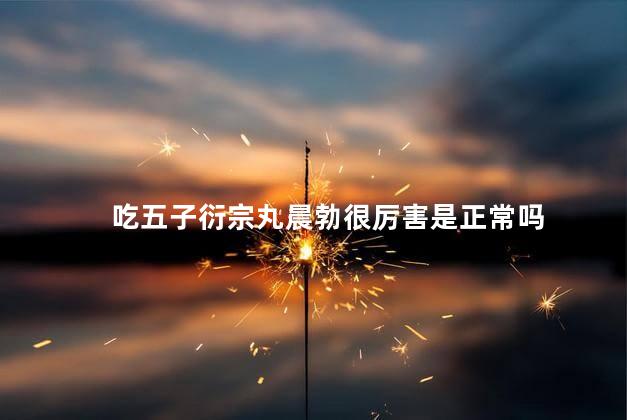 吃五子衍宗丸晨勃很厉害是正常吗