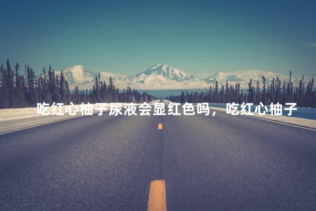 吃红心柚子尿液会显红色吗，吃红心柚子尿液会显红色吗