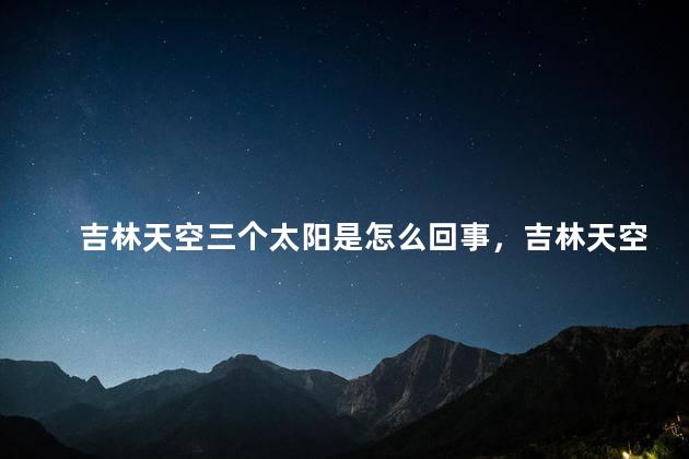 吉林天空三个太阳是怎么回事，吉林天空三个太阳原因