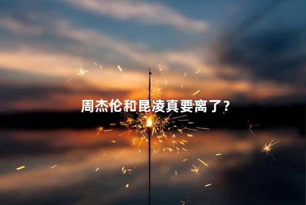 周杰伦和昆凌真要离了？
