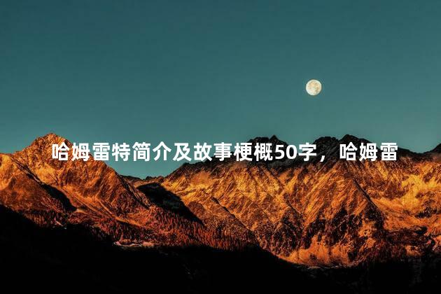 哈姆雷特简介及故事梗概50字，哈姆雷特简介及故事梗概20字