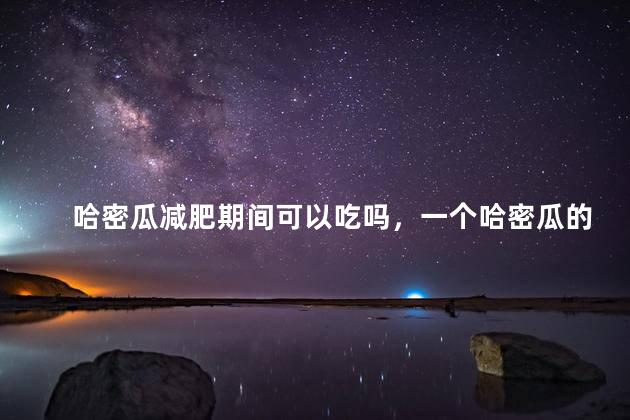 哈密瓜减肥期间可以吃吗，一个哈密瓜的热量等于几碗饭