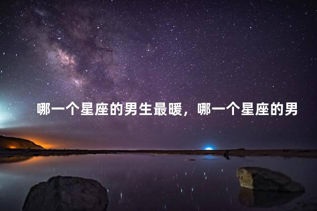 哪一个星座的男生最暖，哪一个星座的男生最暖心