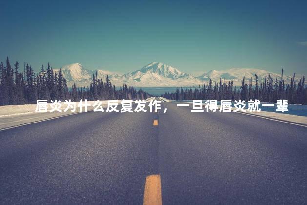 唇炎为什么反复发作，一旦得唇炎就一辈子