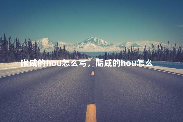 喉咸的hou怎么写，骺咸的hou怎么写
