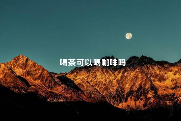 喝茶可以喝咖啡吗