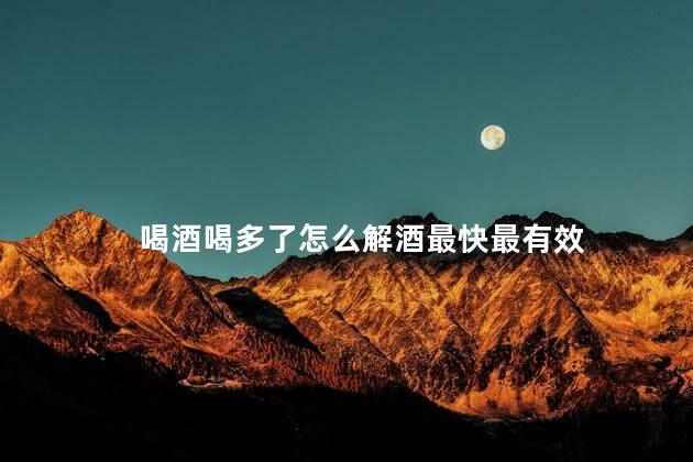 喝酒喝多了怎么解酒最快最有效