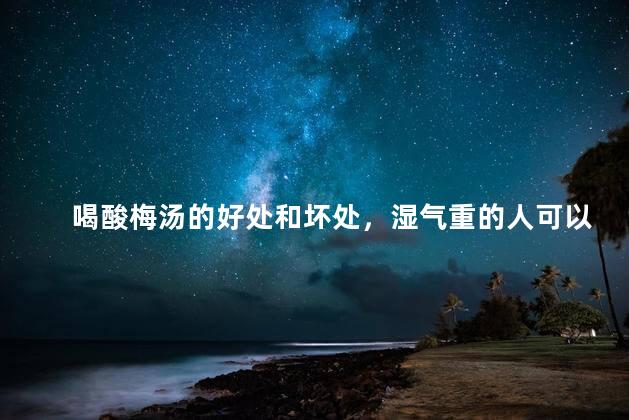 喝酸梅汤的好处和坏处，湿气重的人可以喝酸梅汤吗