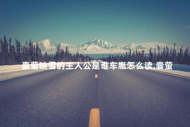 囊萤映雪的主人公是谁车胤怎么读,囊萤映雪的主人公是谁的 答案 囊萤映雪的主人公是谁车胤怎么读,囊萤映雪的主人公是谁的 答案