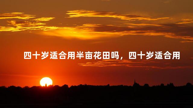 四十岁适合用半亩花田吗，四十岁适合用半亩花田吗女士