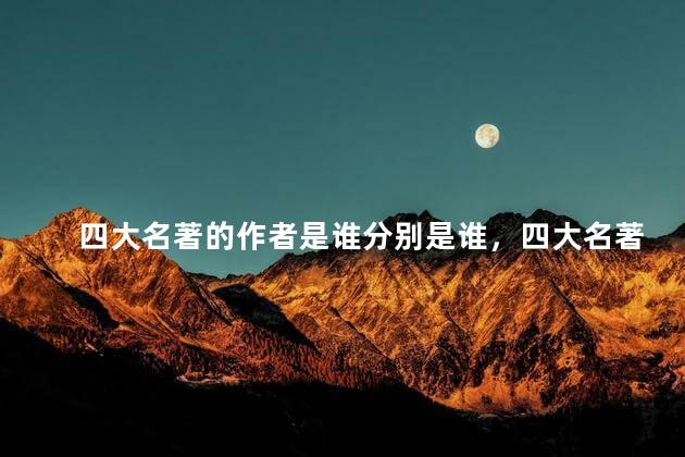 四大名著的作者是谁分别是谁，四大名著的作者是谁主要人物是谁
