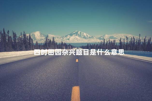 四时田园杂兴题目是什么意思