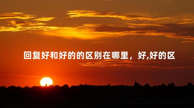 回复好和好的的区别在哪里，好,好的区别