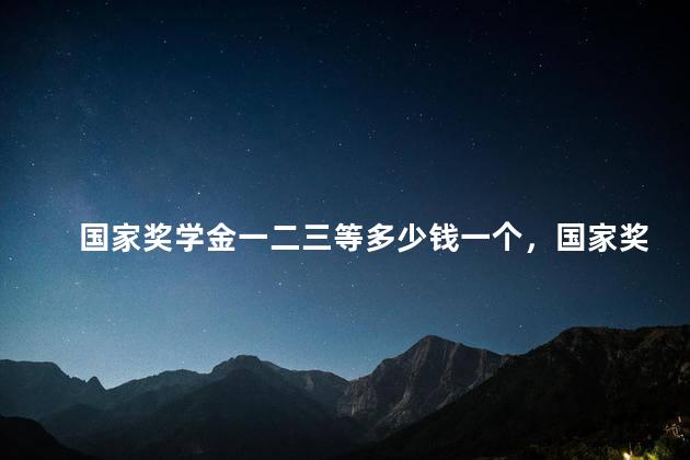 国家奖学金一二三等多少钱一个，国家奖学金一二三等多少钱一年