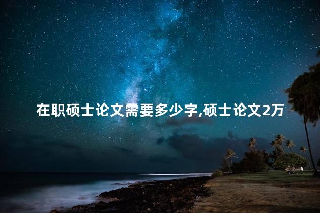 在职硕士论文需要多少字,硕士论文2万字够吗 在职硕士论文需要多少字,硕士论文2万字够吗