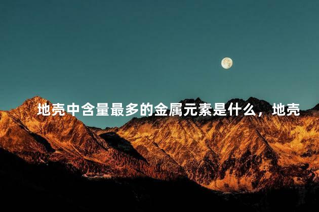 地壳中含量最多的金属元素是什么，地壳中含量最多的元素是什么元素？