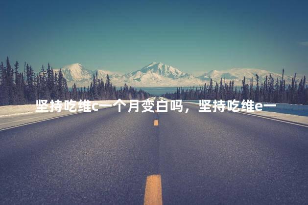 坚持吃维c一个月变白吗，坚持吃维e一个月变白吗