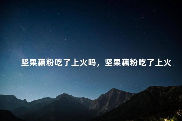坚果藕粉吃了上火吗，坚果藕粉吃了上火吗