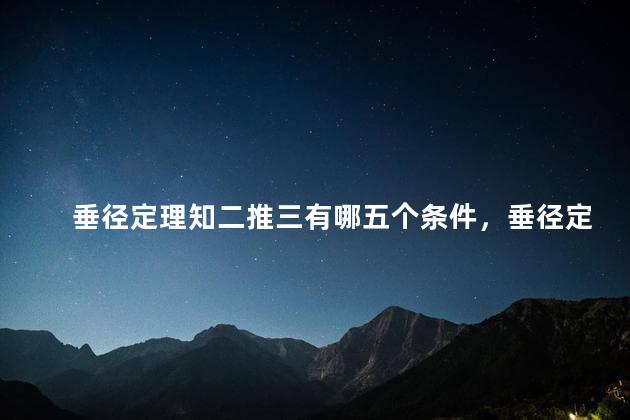 垂径定理知二推三有哪五个条件，垂径定理知二推三有哪五个证明