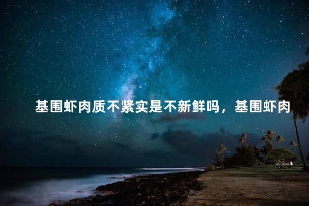 基围虾肉质不紧实是不新鲜吗，基围虾肉质不紧实是不新鲜吗