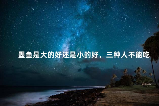 墨鱼是大的好还是小的好，三种人不能吃墨鱼