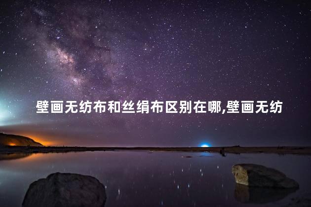 壁画无纺布和丝绢布区别在哪,壁画无纺布和丝绢布区别是什么 壁画无纺布和丝绢布区别在哪,壁画无纺布和丝绢布区别是什么
