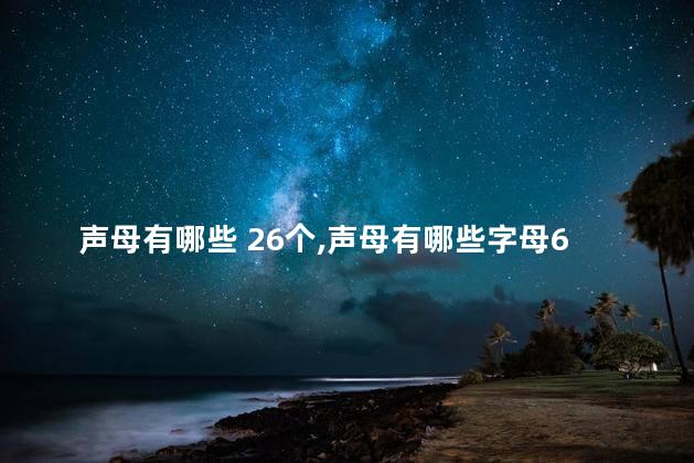 声母有哪些 26个,声母有哪些字母6个 声母有哪些 26个,声母有哪些字母6个