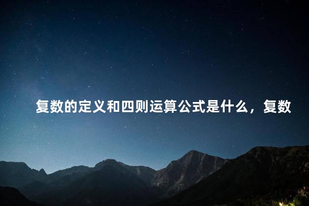 复数的定义和四则运算公式是什么，复数的定义和四则运算公式