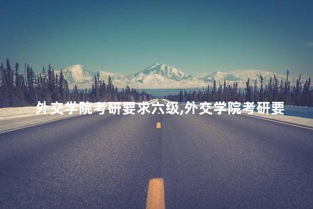 外交学院考研要求六级,外交学院考研要求四六级吗 外交学院考研要求六级,外交学院考研要求四六级吗