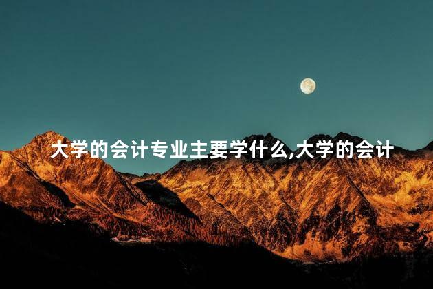大学的会计专业主要学什么,大学的会计专业主要学什么科目 大学的会计专业主要学什么,大学的会计专业主要学什么科目