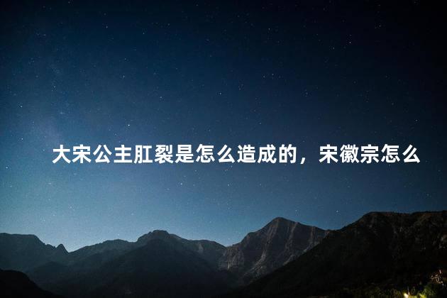 大宋公主肛裂是怎么造成的，宋徽宗怎么了