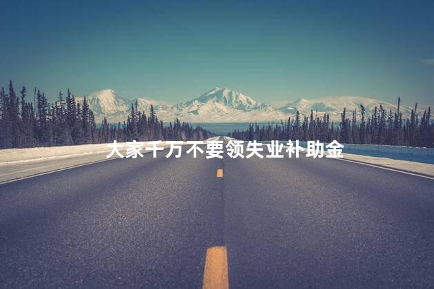 大家千万不要领失业补助金