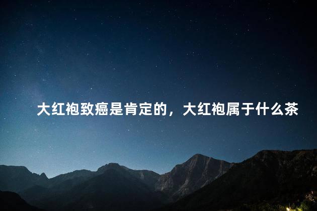 大红袍致癌是肯定的，大红袍属于什么茶