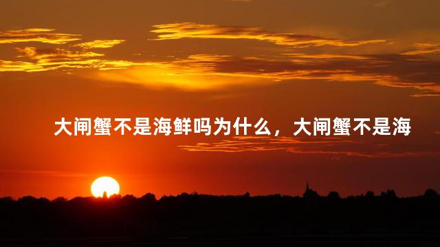 大闸蟹不是海鲜吗为什么，大闸蟹不是海鲜吗为什么不能吃