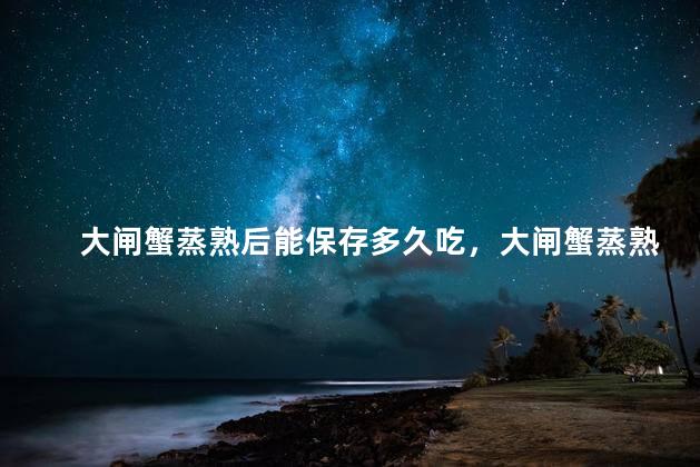 大闸蟹蒸熟后能保存多久吃，大闸蟹蒸熟后能保存多久吃了