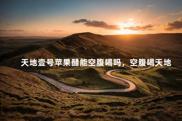 天地壹号苹果醋能空腹喝吗，空腹喝天地一号苹果醋