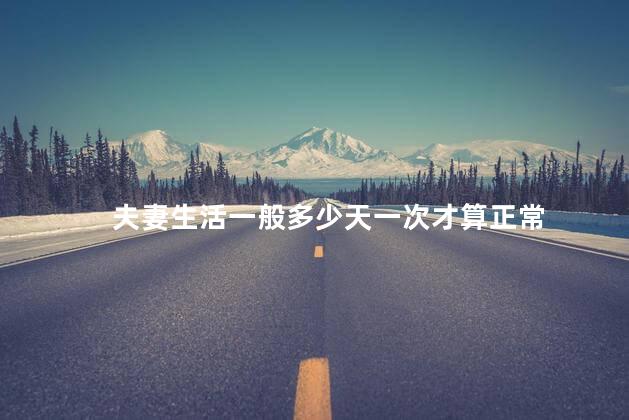 夫妻生活一般多少天一次才算正常