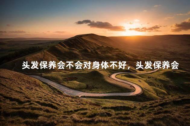 头发保养会不会对身体不好，头发保养会不会对身体不好呢