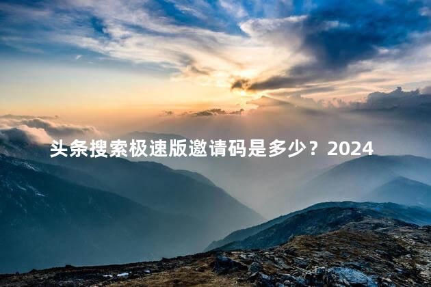 头条搜索极速版邀请码是多少？2024新版头条搜索极速版邀请码大全