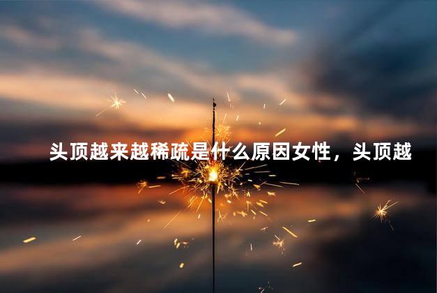 头顶越来越稀疏是什么原因女性，头顶越来越稀疏是什么原因女性怎么办