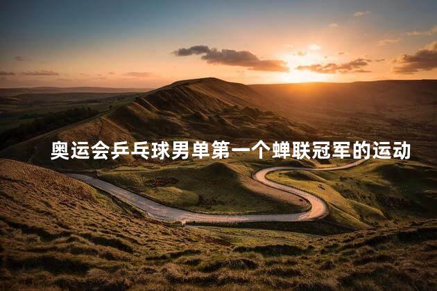 奥运会乒乓球男单第一个蝉联冠军的运动员是谁，奥运会上第一个蝉联乒乓球男单冠军的运动员是谁