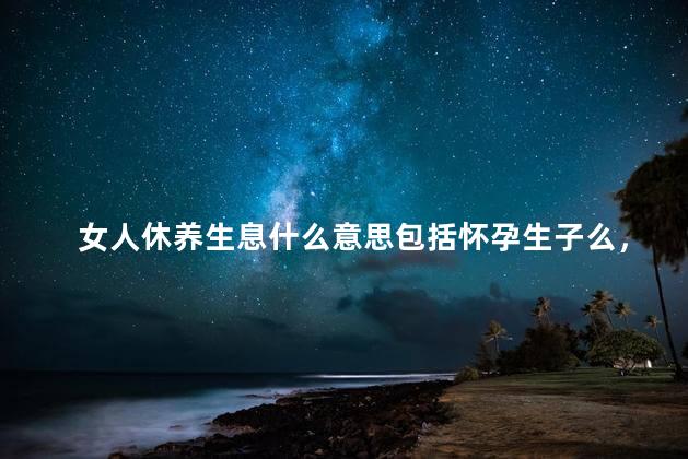 女人休养生息什么意思包括怀孕生子么，女人休养生息的说说